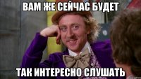 Вам же сейчас будет так интересно слушать