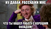 Ну давай, расскажи мне Что ты нашел работу с хорошим окладом!