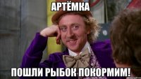 Артёмка пошли рыбок покормим!