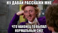 ну давай расскажи мне что наконец то выпал нормальный снег