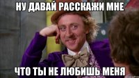 Ну давай расскажи мне Что ты не любишь меня