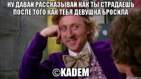 ну давай рассказывай как ты страдаешь после того как тебя девушка бросила ©KADEM