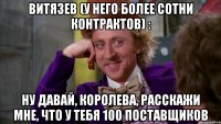 Витязев (у него более сотни контрактов) : Ну давай, Королева, расскажи мне, что у тебя 100 поставщиков