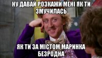 Ну давай розкажи мені як ти змучилась як ти за містом Маринка Безродна