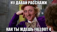 Ну давай расскажи Как ты ждешь Fallout 4