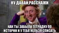 Ну давай,расскажи Как ты забыла тетрадку по истории и у тебя нельзя списать