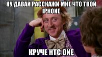 Ну давай расскажи мне что твой iPhone круче HTC one