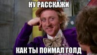 ну расскажи как ты поймал голд