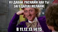 Ну давай, раскажи как ты загодал(а) желание В 11.12.13 14:15