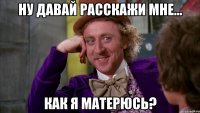 Ну давай расскажи мне... Как я матерюсь?