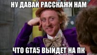 ну давай расскажи нам что gta5 выйдет На пк