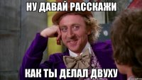Ну давай расскажи Как ты делал двуху
