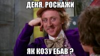Деня, роскажи Як козу ебав ?