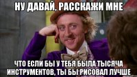 Ну давай, расскажи мне Что если бы у тебя была тысяча инструментов, ты бы рисовал лучше