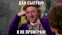дай сыграю я не проиграю