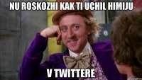 Nu roskozhi kak ti uchil himiju v twittere