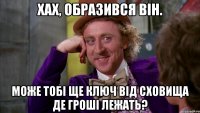 Хах, образився він. Може тобі ще ключ від сховища де гроші лежать?