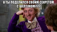 А ТЫ ПОДЕЛИЛСЯ СВОИМ СЕКРЕТОМ С ШЕПТУНОМ??? 