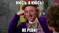 Нюсь, а Нюсь) НЕ РЕВИ)