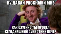 Ну давай расскажи мне как охуенно ты провел сегодняшний субботний вечер