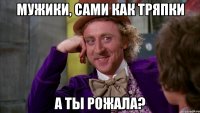 Мужики, сами как тряпки А ТЫ РОЖАЛА?