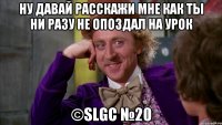 Ну давай расскажи мне как ты ни разу не опоздал на урок ©SLGC №20