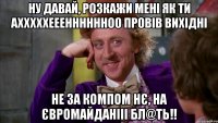 НУ давай, розкажи мені як ти Ахххххееенннннноо провів вихідні Не за компом нє, на ЄВромайданііі бл@ть!!