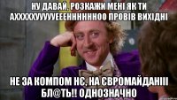 НУ давай, розкажи мені як ти Ахххххуууууееенннннноо провів вихідні Не за компом нє, на ЄВромайданііі бл@ть!! однозначно