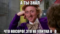 А ТЫ ЗНАЛ ЧТО НОСОРОГ,ЭТО НЕ УЛИТКА О_О