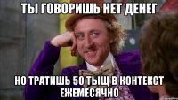 ты говоришь нет денег но тратишь 50 тыщ в контекст ежемесячно