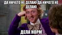 Да ничего не делаю Да ничего не делаю Дела норм