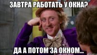 ЗАВТРА РАБОТАТЬ У ОКНА? ДА А ПОТОМ ЗА ОКНОМ...