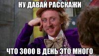 НУ ДАВАЙ РАССКАЖИ ЧТО 3000 В ДЕНЬ ЭТО МНОГО