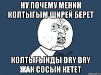 ну почему менин колтыгым ширей берет Колтыгынды DRY DRY жак сосын кетет