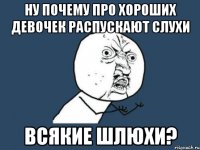 Ну почему про хороших девочек распускают слухи всякие шлюхи?