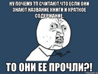 Ну почему тп считают,что если они знают название книги и краткое содержание, То они ее прочли?!