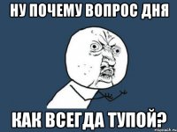 ну почему вопрос дня как всегда тупой?