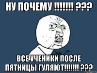 ну почему !!!!!!! ??? все ученики после пятницы гуляют!!!!!!! ???