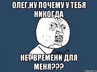 Олег,ну почему у тебя никогда нет времени для меня???