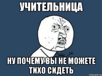 учительница НУ ПОЧЕМУ вы не можете тихо сидеть