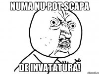 numa nu pot scapa de invatatura!