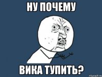 ну почему Вика тупить?