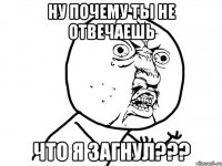 Ну почему ты не отвечаешь что я загнул???