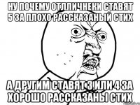 Ну почему отлличнеки ставят 5 за плохо рассказаный стих а другим ставят 3 или 4 за хорошо рассказаны стих