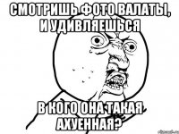 Смотришь фото Валаты, и удивляешься в кого она такая ахуенная?