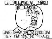 Ну почему люди нас не понимают? Мы же сдаем сумативки,мы не успеваем за домашками!