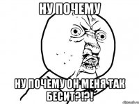 Ну почему Ну почему он меня так бесит?!?!