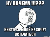 ну почему !!!??? никто со мной не хочет встечаться