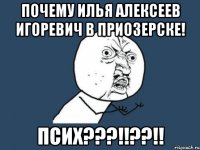 Почему Илья Алексеев Игоревич в приозерске! ПСИХ???!!??!!