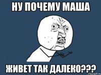 ну почему маша живет так далеко???